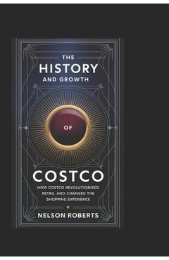Poza produsului The History and Growth of Costco: How Costco Revolutionized Retail and Changed the Shopping Experience - Nelson Roberts