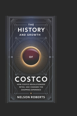 The History and Growth of Costco: How Costco Revolutionized Retail and Changed the Shopping Experience - Nelson Roberts