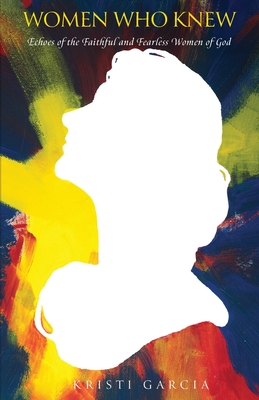 Women Who Knew: Echoes of the faithful and fearless women of God - Kristi Garcia