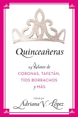 Quinceañeras: 15 Relatos de Coronas, Tafetán, Tíos Borrachos Y Más - Adriana V. Lopez