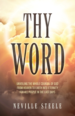 Thy Word: Unveiling the Whole Counsel of God From Heaven to Earth Into Eternity for all People in the Last Days - Neville Steele