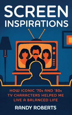 Screen Inspirations: How Iconic '70s and '80s TV Characters Helped Me Live A Balanced Life - Randy Roberts