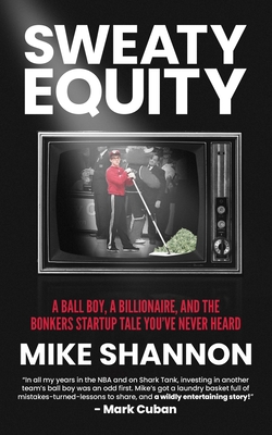 Sweaty Equity: A Ball Boy, A Billionaire, and the Bonkers Startup Tale You've Never Heard - Mike Shannon