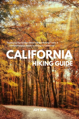 California Hiking Guide: Exploring the Golden State's Breathtaking Trails: A Comprehensive Guide to Hiking in California - Joy Kim