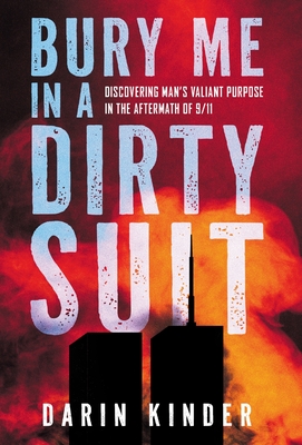 Bury Me in a Dirty Suit: Discovering Man's Valiant Purpose in the Aftermath of 9/11 - Darin Kinder