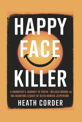 Happy Face Killer: A Daughter's Journey to Truth - Melissa Moore and the Haunting Legacy of Keith Hunter Jesperson - Heath Corder