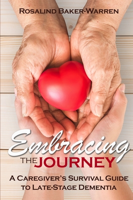 Embracing the Journey: A Caregiver's Survival Guide to Late-Stage Dementia: - Rosalind Baker-warren