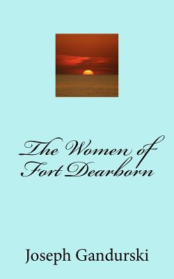The Women of Fort Dearborn - Joseph F. Gandurski