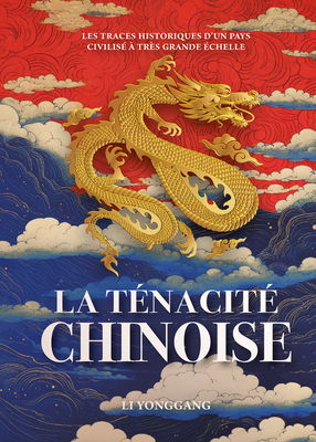 La Ténacité Chinoise - Les Traces Historiques d'Un Pays Civilisé À Très Grande Échelle - Yonggang Li