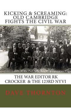 Poza produsului Kicking and Screaming: Cambridge Fights the Civil War: 123rd NYVI & The War Editor: RK Crocker - Dave Thornton
