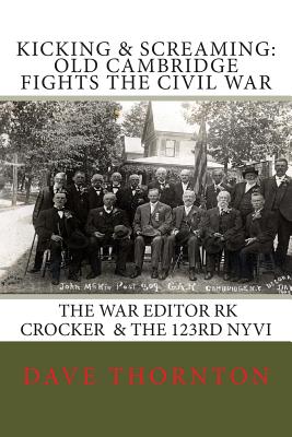 Kicking and Screaming: Cambridge Fights the Civil War: 123rd NYVI & The War Editor: RK Crocker - Dave Thornton