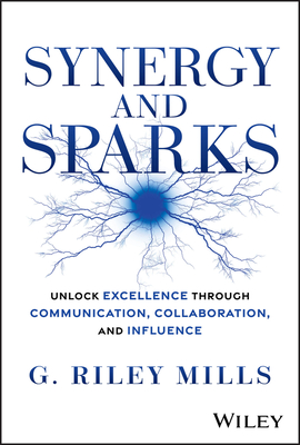 Synergy and Sparks: Unlock Excellence Through Communication, Collaboration and Influence - G. Riley Mills