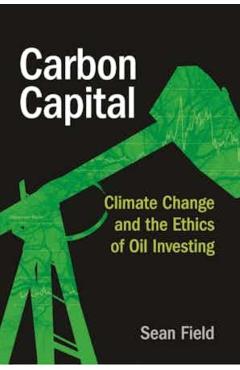 Carbon Capital: Climate Change and the Ethics of Oil Investing - Sean Field