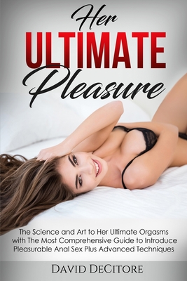 Her Ultimate Pleasure: The Science and Art to Her Ultimate Orgasms with The Most Comprehensive Guide to Introduce Pleasurable Anal Sex Plus Advanced T - David Decitore