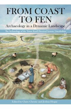 Poza produsului From Coast to Fen: Archaeology in a Dynamic Landscape: The Archaeology of the Triton Knoll Electrical System, Lincolnshire - Claire Christie