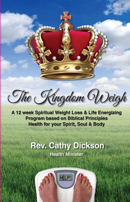 The Kingdom Weigh: A 12 Week Spiritual Weight Loss & Life Energizing Program based on Biblical Principles. Health for your Spirit, Soul & Body - Cathy Dickson