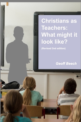 Christians as Teachers: What Might it Look Like? (Revised 2nd edition) - Geoff Beech