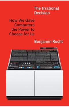 Coperta cărții 'The Irrational Decision: How We Gave Computers the Power to Choose for Us - Benjamin Recht'