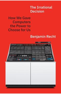 The Irrational Decision: How We Gave Computers the Power to Choose for Us - Benjamin Recht