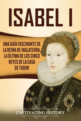 Isabel I: Una guía fascinante de la reina de Inglaterra, la última de los cinco reyes de la casa de Tudor - Captivating History