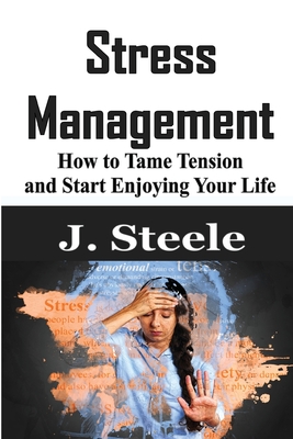 Stress Management: How to Tame Tension and Start Enjoying Your Life - J. Steele