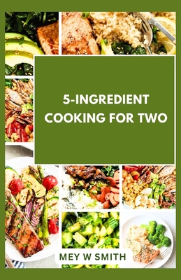 5-Ingredient Cooking for Two: 20 Tasty Quick and Easy Recipes - Mey W. Smith