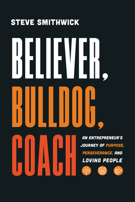 Believer, Bulldog, Coach: An Entrepreneur's Journey of Purpose, Perseverance, and Loving People - Steve Smithwick