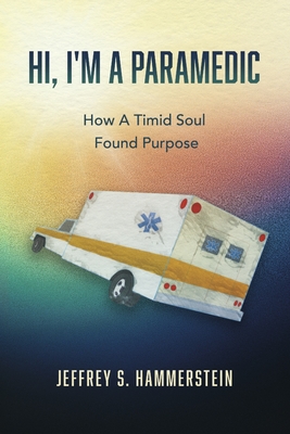 Hi, I'm a Paramedic: How a Timid Soul Found Purpose - Jeffrey S. Hammerstein