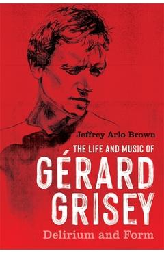 Poza produsului The Life and Music of Gérard Grisey: Delirium and Form - Jeffrey Arlo Brown