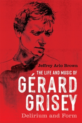 The Life and Music of Gérard Grisey: Delirium and Form - Jeffrey Arlo Brown