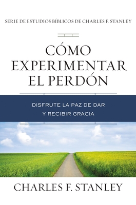 Cómo Experimentar El Perdón: Disfrute La Paz de Dar Y Recibir Gracia - Charles F. Stanley