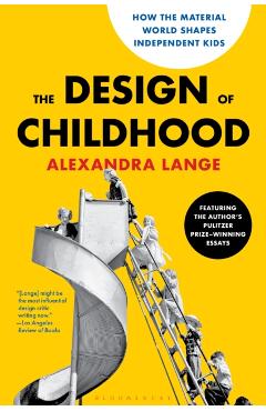 The Design of Childhood: How the Material World Shapes Independent Kids--Featuring the Author's Pulitzer Prize-Winning Essays - Alexandra Lange