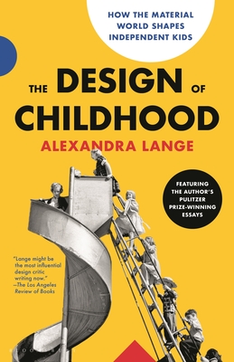 The Design of Childhood: How the Material World Shapes Independent Kids--Featuring the Author's Pulitzer Prize-Winning Essays - Alexandra Lange