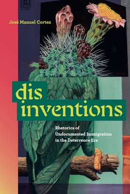Disinventions: Rhetorics of Undocumented Immigration in the Deterrence Era - José Manuel Cortez