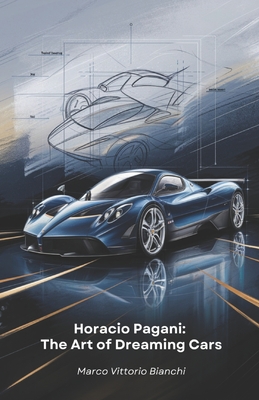 Horacio Pagani: The Art of Dreaming Cars: The story of the man who transformed his passion for cars into masterpieces of design and engineering - Marco Vittorio Bianchi