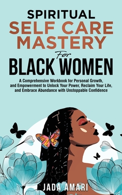Spiritual Self Care Mastery for Black Women: A Comprehensive Workbook for Personal Growth, and Empowerment to Unlock Your Power, Reclaim Your Life, an - Jada Amari