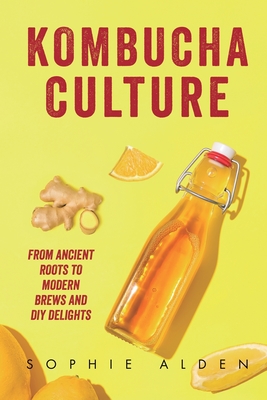Kombucha Culture: From Ancient Roots to Modern Brews and DIY Delights - Sophie Alden