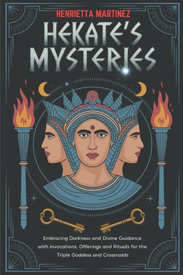 Hekate's Mysteries: Embracing Darkness and Divine Guidance with Invocations, Offerings, and Rituals for the Triple Goddess and Crossroads - Henrietta Martinez