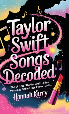 Taylor Swift Songs Decoded: The Untold Stories and Hidden Meanings Behind Her Famous Hits - Hannah Kurry
