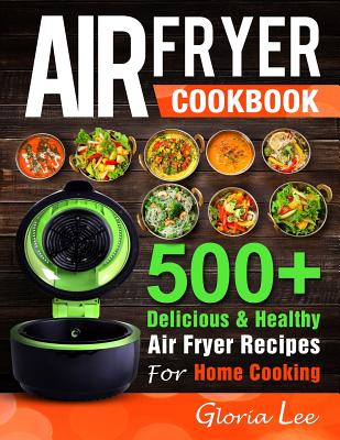 Air Fryer Cookbook: 500+ Delicious & Healthy Air Fryer Recipes For Home Cooking - Gloria Lee
