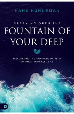 Coperta cărții 'Breaking Open the Fountain of Your Deep: Discovering the Prophetic Pattern of the Spirit-Filled Life - Hank Kunneman'