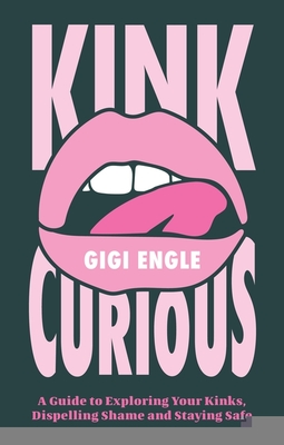 Kink Curious: A Guide to Exploring Your Kinks, Dispelling Shame and Staying Safe - Gigi Engle