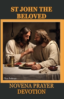 St. John the Beloved Novena Prayer Devotion: His History, Christian Orthodox Tradition Contribution, Spiritual Impact, Relationship with Mary and 9 da - Olivia Anderson