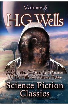 Coperta cărții 'Science Fiction Classics: A Collection Of Short Si Fi Stories By The Father Of Science Fiction - H. G. Wells'