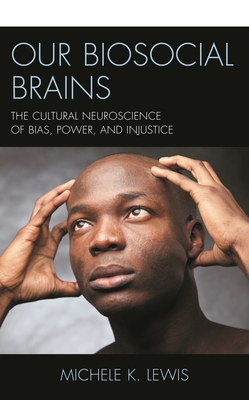Our Biosocial Brains: The Cultural Neuroscience of Bias, Power, and Injustice - Michele K. Lewis