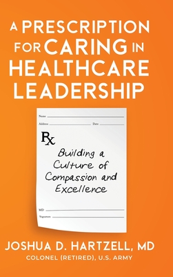 A Prescription for Caring in Healthcare Leadership: Building a Culture of Compassion and Excellence - Joshua Hartzell