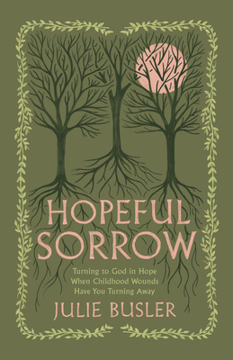 Hopeful Sorrow: Turning to God in Hope When Childhood Wounds Have You Turning Away - Julie Busler
