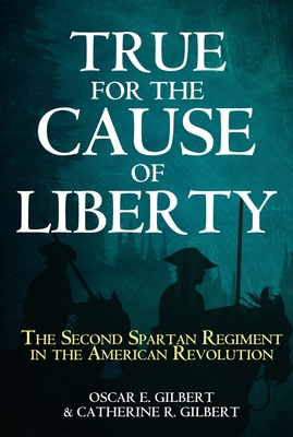 True for the Cause of Liberty: The Second Spartan Regiment in the American Revolution - Catherine R. Gilbert