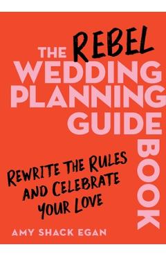 Poza produsului The Rebel Wedding Planning Guidebook: Rewrite the Rules and Celebrate Your Love - Amy Shack Egan