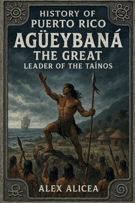 Agüeybaná the Great: Leader of the Taino's - Alex Alicea